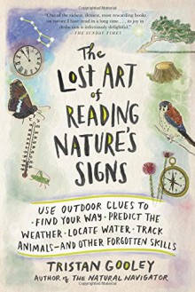 The Lost Art of Reading Nature's Signs: Use Outdoor Clues to Find Your Way, Predict the Weather, Locate Water, Track Animalsand Other Forgotten Skills - Tristan Gooley