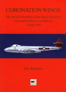 Coronation Wings-The Men & Machines of the Royal Air Force Coronation Review at Odiham 15 July 1953 - Eric Bucklow, Barry Ketley, David Howley