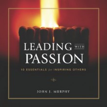 Leading with Passion: 10 Essentials for Inspiring Others - John J. Murphy