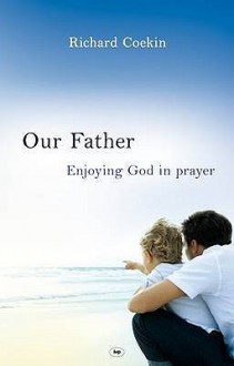 Our Father: Enjoying God In Prayer - Richard Coekin