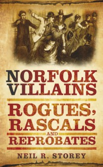 Norfolk Villains: Rogues, Rascals & Reprobates - Neil R. Storey