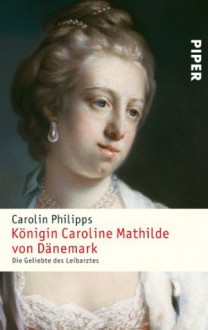 Königin Caroline Mathilde von Dänemark: Die Geliebte des Leibarztes (German Edition) - Carolin Philipps