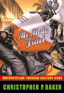 Mi Moto Fidel: Motorcycling Through Castro's Cuba - Christopher P. Baker