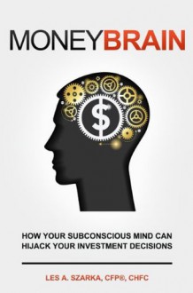 MONEY BRAIN - How Your Subconscious Mind Can Hijack Your Investment Decisions - Les Szarka