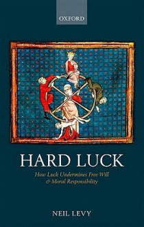 Hard Luck: How Luck Undermines Free Will and Moral Responsibility - Neil Levy