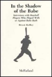 In the Shadow of the Babe: Interviews with Baseball Players Who Played with or Against Babe Ruth - Brent Kelley