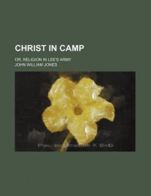 Christ in the Camp; Or, Religion in Lee's Army - J. William Jones