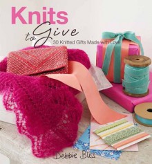 Knits to Give: 30 Knitted Gifts Made with Love - Debbie Bliss