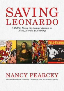 Saving Leonardo: A Call to Resist the Secular Assault on Mind, Morals, and Meaning - Nancy Pearcey