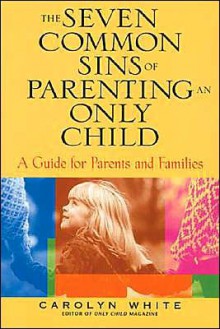 The Seven Common Sins of Parenting an Only Child: A Guide for Parents and Families - Carolyn White