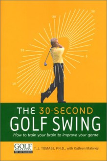 The 30-Second Golf Swing: How to Train Your Brain to Improve Your Game (A mountain lion book) - T.j. Tomasi, Kathryn Maloney