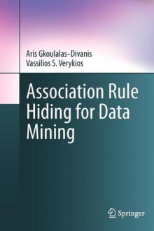 Association Rule Hiding for Data Mining - Aris Gkoulalas-Divanis, Vassilios S. Verykios