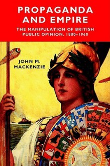 Propaganda and Empire: The Manipulation of British Public Opinion, 1880-1960 (Studies in Imperialism) - John M. MacKenzie