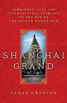 Shanghai Grand: Forbidden Love and International Intrigue on the Eve of the Second World War - Taras Grescoe