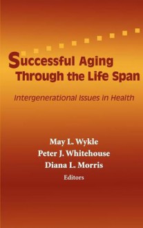 Successful Aging Through the Life Span: Intergenerational Issues in Health - May L. Wykle