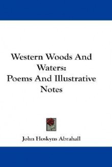 Western Woods and Waters: Poems and Illustrative Notes - John Hoskyns Abrahall