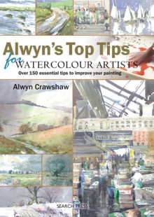 Alwyn's Top Tips for Watercolour Artists: Over 150 Essential Tips to Improve Your Painting - Alwyn Crawshaw