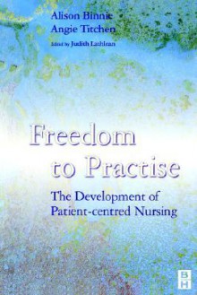 Freedom to Practise: The Development of Patient-Centred Nursing - Alison Binnie, Angie Titchen