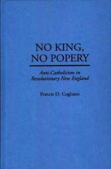 No King, No Popery: Anti-Catholicism in Revolutionary New England - Francis D. Cogliano