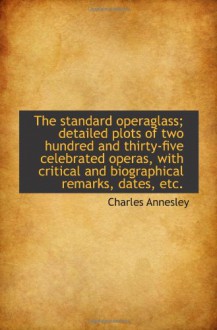 The standard operaglass; detailed plots of two hundred and thirty-five celebrated operas, with criti - Charles Annesley