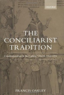 The Conciliarist Tradition: Constitutionalism in the Catholic Church 1300-1870 - Francis Oakley