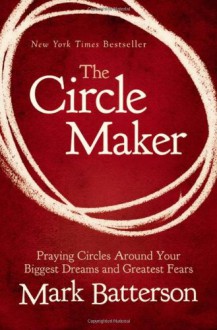 The Circle Maker: Praying Circles Around Your Biggest Dreams and Greatest Fears - Mark Batterson