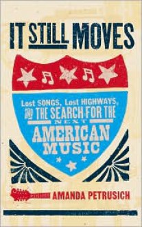 It Still Moves: Lost Songs, Lost Highways, and the Search for the Next American Music - Amanda Petrusich