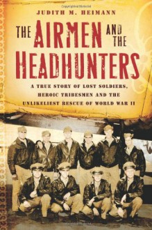 The Airmen and the Headhunters: A True Story of Lost Soldiers, Heroic Tribesmen and the Unlikeliest Rescue of World War II - Judith M. Heimann