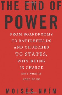 The End of Power: From Boardrooms to Battlefields and Churches to States, Why Being In Charge Isn't What It Used to Be - Moises Naim