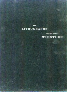 The Lithographs of James McNeill Whistler: A Catologue Raisonne - James McNeill Whistler