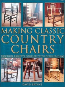 Making Classic Country Chairs: Practical Projects Complete with Detailed Plans - David Bryant