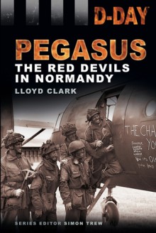 D-Day Landings: Pegasus: The Red Devils in Normandy - Lloyd Clark