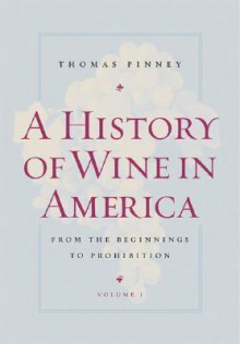 A History of Wine in America, Volume 1: From the Beginnings to Prohibition - Thomas Pinney