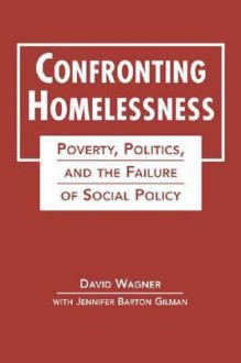 Confronting Homelessness: Poverty, Politics, and the Failure of Social Policy - David Wagner