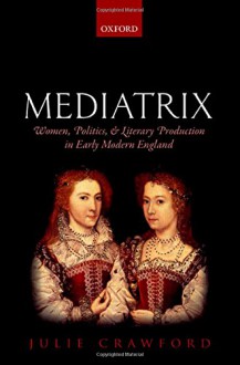 Mediatrix: Women, Politics, and Literary Production in Early Modern England - Julie Crawford