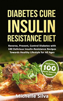 Diabetes Cure Insulin-Resistance Diet: Reverse, Prevent, Control Diabetes with 100 Delicious Insulin-Resistant Recipes Towards Healthy Lifestyle for All Ages (diabetes cure, diabetes for dummies) - Michelle Silva