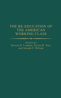 The Re-Education of the American Working Class - Steven H. London, Elvira R. Tarr, Joseph F. Wilson