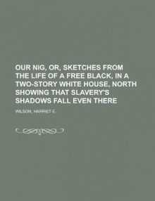 Our Nig, Or, Sketches from the Life of a Free Black, in a Two-Story White House, North Showing That Slavery's Shadows Fall Even There - Harriet Wilson