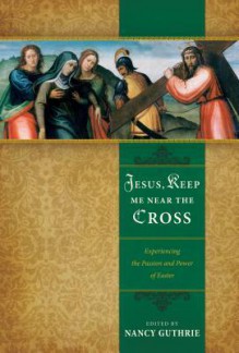 Jesus, Keep Me Near the Cross: Experiencing the Passion and Power of Easter - Nancy Guthrie