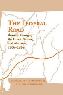 The Federal Road through Georgia, the Creek Nation, and Alabama, 1806-1836 - Henry Deleon Southerland, Jerry E. Brown, Jerry Elijah Brown