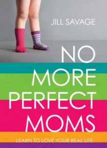 No More Perfect Moms: Learn to Love Your Real Life - Jill Savage