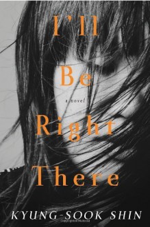 By Kyung-Sook Shin I'll Be Right There - Kyung-Sook Shin