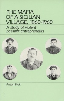 The Mafia of a Sicilian Village 1860-1960: A Study of Violent Peasant Entrepreneurs - Anton Blok