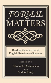 Formal Matters: Reading the Materials of English Renaissance Literature - Allison Deutermann, András Kiséry