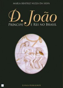 D, João. Príncipe e Rei no Brasil - Maria Beatriz Nizza da Silva