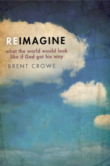 Reimagine: What the World Would Look Like If God Got His Way - Brent Crowe