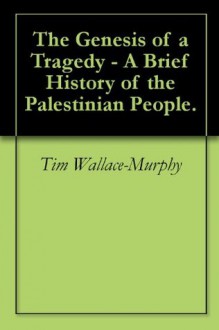 The Genesis of a Tragedy - A Brief History of the Palestinian People. - Tim Wallace-Murphy