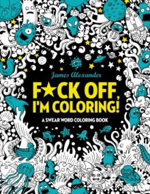 F*ck Off, I'm Coloring! Swear Word Coloring Book: 40 Cuss Words and Insults to Color & Relax: Adult Coloring Books (Midnight Edition) - James Alexander