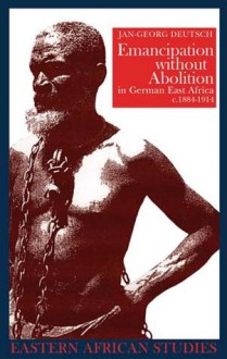 Emancipation without Abolition in German East Africa, c. 1884-1914 - Jan-Georg Deutsch