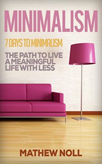 Minimalism: 7 Days to Minimalism: The Path to Live a Meaningful Life with Less (Healthy Living, Healthy Lifestyle, How to Declutter, De-Stress, Minimalist Living, Simple Living) - Mathew Noll